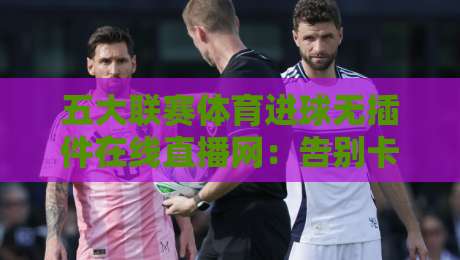 五大联赛体育进球无插件在线直播网：告别卡顿，2026年你的观赛新选择