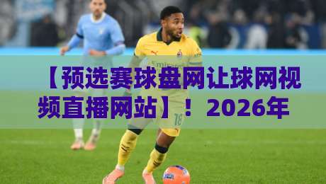【预选赛球盘网让球网视频直播网站】!2026年观赛新姿势,老球迷都这么玩 【预选赛球盘网让球网视频直播网站】!2026年观赛新姿势,老球迷都这么玩