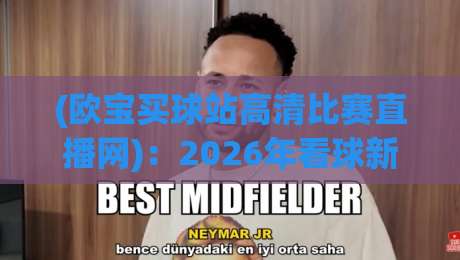 (欧宝买球站高清比赛直播网)：2026年看球新姿势，资深球迷实测报告