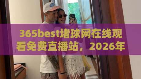 365best堵球网在线观看免费直播站,2026年球迷必知的五大实用技巧! 365best堵球网在线观看免费直播站,2026年球迷必知的五大实用技巧!