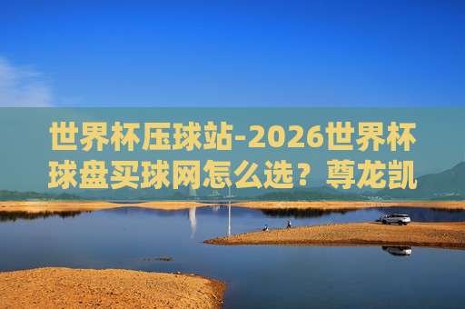 超级联赛足球买球网，2026年最新指南【超级联赛足球买球网】如何选择靠谱平台？