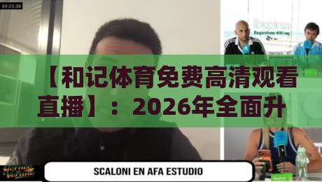 【和记体育免费高清观看直播】:2026年全面升级,零延迟观赛体验全解析 【和记体育免费高清观看直播】:2026年全面升级,零延迟观赛体验全解析
