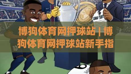 博狗体育网押球站 | 博狗体育网押球站新手指南：从场景化预判到实战节奏的5个关键点-最全手机信誉押球站独赢波胆盘大球分析走地大全