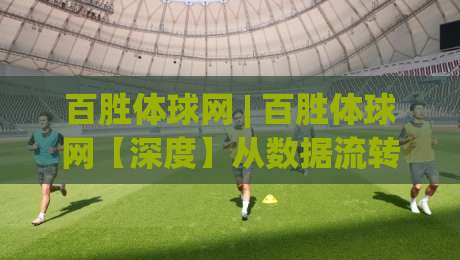百胜体球网 | 百胜体球网【深度】从数据流转到体验闭环，它凭什么让老手频频回头？-最全手机信誉压球网动画水位精彩片段流畅代理1080P