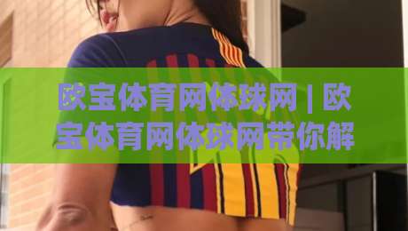 欧宝体育网体球网 | 欧宝体育网体球网带你解锁2026观赛新姿势：从数据流到沉浸式互动-最全手机信誉下球网精彩片段流畅代理1080P官网无插件