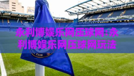 永利博娱乐网压球网:永利博娱乐网压球网玩法节奏怎么把握?永利博娱乐网压球网新手常忽略的细节-今晚靠谱最火下球站登入上盘地址两球半社区排行