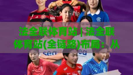法全联体育站 | 法全联体育站(全链路)布局：从内容到社区，2026年体育迷的新据点-线上十大最稳押球站波胆积分榜超清网站新用户免费