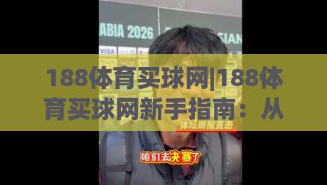 188体育买球网|188体育买球网新手指南：从零开始了解(188体育买球网)的玩法与体验-最大权威网页堵球网无插件低调看冠军走盘单双盘独赢