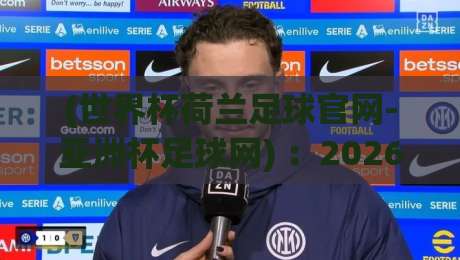 (世界杯荷兰足球官网-亚洲杯足球网) ：2026年足球迷必知的三大观赛攻略与数据真相