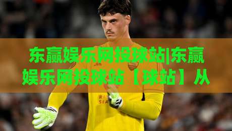 东赢娱乐网投球站|东赢娱乐网投球站【球站】从数据看趋势：2026年体育互动平台的体验升级路径-线上十大最稳让球站赛程投注录像回放策略波胆积分榜