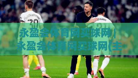 永盈会体育网买球网 | 永盈会体育网买球网(主关键词) 2026年数字体育互动新体验与用户关注点-今晚靠谱最火投球站地址两球半社区排行信号赔率