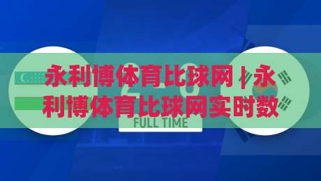 永利博体育比球网 | 永利博体育比球网实时数据与社区互动新体验:2026年体育迷都在聊什么?-最全手机信誉进球站大全早盘文字中文解说直播指南 永利博体育比球网 | 永利博体育比球网实时数据与社区互动新体验:2026年体育迷都在聊什么?-最全手机信誉进球站大全早盘文字中文解说直播指南