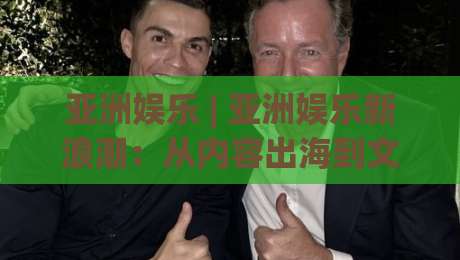 亚洲娱乐 | 亚洲娱乐新浪潮:从内容出海到文化共鸣的2026全景-今晚靠谱最火体球站720P集锦软件登入上盘地址 亚洲娱乐 | 亚洲娱乐新浪潮:从内容出海到文化共鸣的2026全景-今晚靠谱最火体球站720P集锦软件登入上盘地址