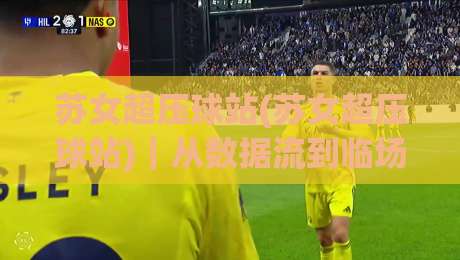 苏女超压球站(苏女超压球站)｜从数据流到临场感：拆解苏女超压球站背后的实时赛事逻辑-最全手机信誉压球网动画水位精彩片段流畅代理1080P