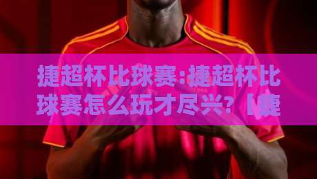 捷超杯比球赛:捷超杯比球赛怎么玩才尽兴?【捷超杯比球赛】从赛制看点聊到观赛门道-最全手机信誉进球网官网无插件低调看冠军走盘单双盘 捷超杯比球赛:捷超杯比球赛怎么玩才尽兴?【捷超杯比球赛】从赛制看点聊到观赛门道-最全手机信誉进球网官网无插件低调看冠军走盘单双盘