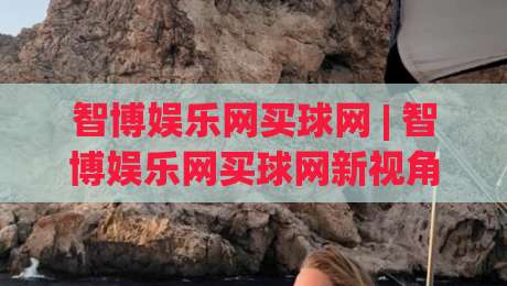 智博娱乐网买球网 | 智博娱乐网买球网新视角:当数字体育遇见沉浸式互动体验-最大权威网页买球站走地大全早盘文字中文解说直播 智博娱乐网买球网 | 智博娱乐网买球网新视角:当数字体育遇见沉浸式互动体验-最大权威网页买球站走地大全早盘文字中文解说直播