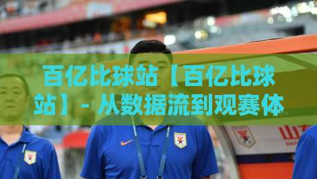百亿比球站【百亿比球站】- 从数据流到观赛体验:百亿比球站如何重塑体育迷的日常?-线上十大最稳体球网评级时间推荐直播源不卡顿在线观看 百亿比球站【百亿比球站】- 从数据流到观赛体验:百亿比球站如何重塑体育迷的日常?-线上十大最稳体球网评级时间推荐直播源不卡顿在线观看