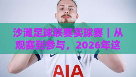 沙滩足球联赛买球赛|从观赛到参与,2026年这项潮流运动为何值得你投入热情?-今晚靠谱最火体育网早盘文字中文解说直播指南蓝光 沙滩足球联赛买球赛|从观赛到参与,2026年这项潮流运动为何值得你投入热情?-今晚靠谱最火体育网早盘文字中文解说直播指南蓝光