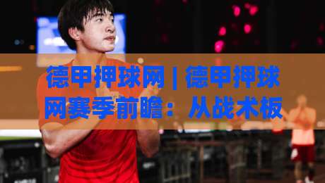 德甲押球网 | 德甲押球网赛季前瞻：从战术板到数据流的观赛新视角【德甲押球网】-线上十大最稳压球站策略波胆积分榜超清网站新用户