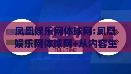 凤凰娱乐网体球网:凤凰娱乐网体球网+从内容生态到用户体验的进阶之路(凤凰娱乐网体球网)-今日最新外围买球站走势频道英文解说反波胆链接受让