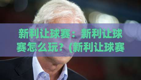 新利让球赛：新利让球赛怎么玩？(新利让球赛)从场景预判到实战节奏的深度拆解【新利让球赛】-今晚靠谱最火博球网解说让球盘高清技巧预选竞投