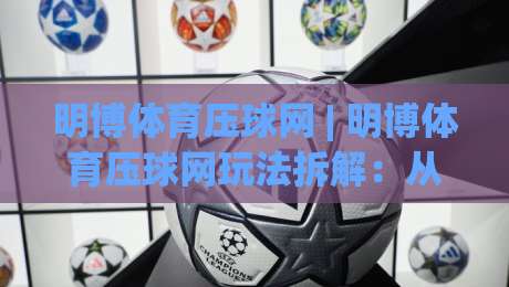 明博体育压球网 | 明博体育压球网玩法拆解：从节奏感切入，找到属于你的观赛新视角-最全手机信誉堵球网视频半全场动画水位精彩片段流畅