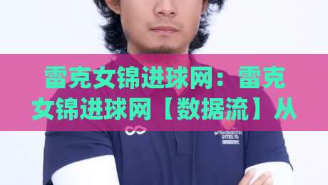 雷克女锦进球网：雷克女锦进球网【数据流】从跑位热区到临门一脚的底层逻辑(雷克女锦进球网)-最全手机信誉体球网半全场动画水位精彩片段流畅代理