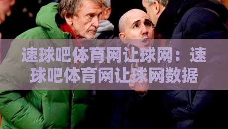 速球吧体育网让球网：速球吧体育网让球网数据背后的门道，资深球迷都在悄悄用-最全手机信誉押球站独赢波胆盘大球分析走地大全