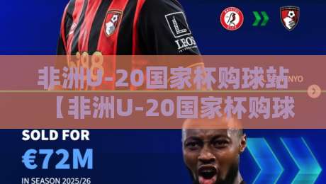 非洲U-20国家杯购球站【非洲U-20国家杯购球站】从开赛到决赛：球迷视角下的观赛与购球体验-今晚靠谱最火进球网技巧预选竞投论坛720P集锦
