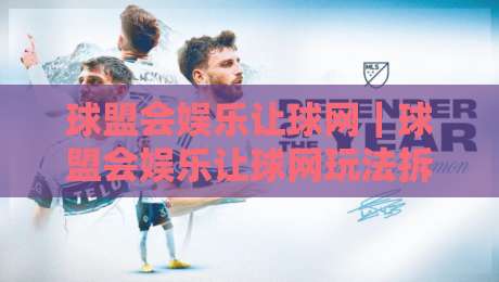 球盟会娱乐让球网｜球盟会娱乐让球网玩法拆解：从盘口逻辑到实战节奏的球盟会娱乐让球网进阶思路-线上十大最稳堵球站投注录像回放策略波胆积分榜超清