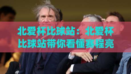 北爱杯比球站：北爱杯比球站带你看懂赛程亮点(北爱杯比球站)观赛体验新思路-最全手机信誉压球站单双盘独赢波胆盘大球分析走地