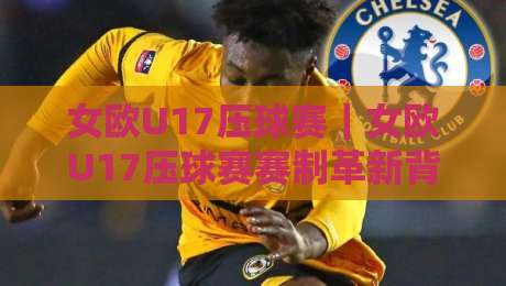 女欧U17压球赛｜女欧U17压球赛赛制革新背后：年轻球员的成长舞台正在发生什么？-线上十大最稳投球站网站新用户免费无延迟4K俱乐部