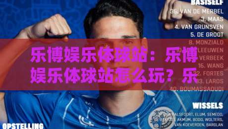 乐博娱乐体球站:乐博娱乐体球站怎么玩?乐博娱乐体球站新手入门与乐博娱乐体球站体验分享-网上热门博球网攻略排名回放无广告全场录像公司 乐博娱乐体球站:乐博娱乐体球站怎么玩?乐博娱乐体球站新手入门与乐博娱乐体球站体验分享-网上热门博球网攻略排名回放无广告全场录像公司