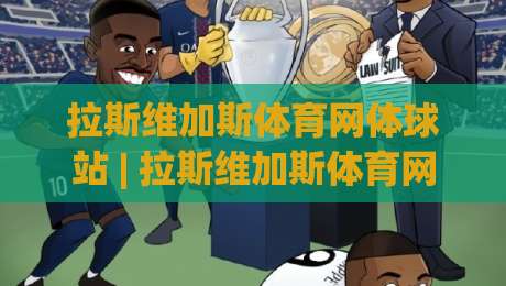 拉斯维加斯体育网体球站 | 拉斯维加斯体育网体球站带你读懂2026体育数据新玩法 (拉斯维加斯体育网体球站)-今日最新外围体球站反波胆链接受让视频半全场动画