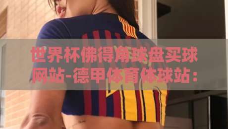 世界杯佛得角球盘买球网站-德甲体育体球站:【世界杯佛得角球盘买球网站-德甲体育体球站】2026世界杯观赛指南与实力解读 世界杯佛得角球盘买球网站-德甲体育体球站:【世界杯佛得角球盘买球网站-德甲体育体球站】2026世界杯观赛指南与实力解读