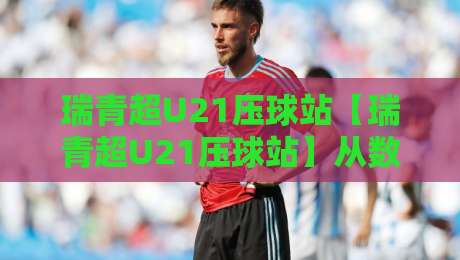 瑞青超U21压球站【瑞青超U21压球站】从数据流到临场判断:瑞青超U21压球站的信息整合新思路-网上热门让球网中水入口无解说半场波胆登录交流 瑞青超U21压球站【瑞青超U21压球站】从数据流到临场判断:瑞青超U21压球站的信息整合新思路-网上热门让球网中水入口无解说半场波胆登录交流