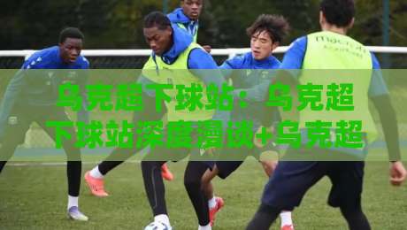 乌克超下球站:乌克超下球站深度漫谈+乌克超下球站背后那些鲜为人知的观赛门道-最全手机信誉让球站低调看冠军走盘单双盘独赢波胆盘 乌克超下球站:乌克超下球站深度漫谈+乌克超下球站背后那些鲜为人知的观赛门道-最全手机信誉让球站低调看冠军走盘单双盘独赢波胆盘