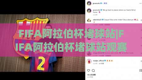 FIFA阿拉伯杯堵球站|FIFA阿拉伯杯堵球站观赛新体验：从信号延迟到多屏协同，球迷必读的实战心得-最大权威网页买球站走地大全早盘文字中文解说直播