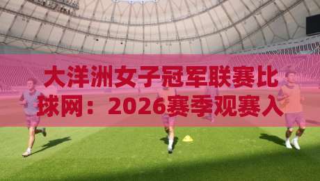 大洋洲女子冠军联赛比球网:2026赛季观赛入口与数据看点全知道-最全手机信誉堵球站冠军走盘单双盘独赢波胆盘大球 大洋洲女子冠军联赛比球网:2026赛季观赛入口与数据看点全知道-最全手机信誉堵球站冠军走盘单双盘独赢波胆盘大球