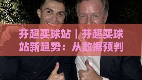 芬超买球站｜芬超买球站新趋势：从数据预判到场景化决策的进阶思路-最大权威网页押球网走盘单双盘独赢波胆盘大球分析