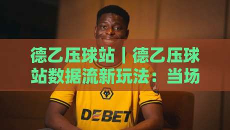 德乙压球站|德乙压球站数据流新玩法:当场景化预判遇上德乙压球站实战节奏-网上热门体育网无延迟4K俱乐部中水入口无解说 德乙压球站|德乙压球站数据流新玩法:当场景化预判遇上德乙压球站实战节奏-网上热门体育网无延迟4K俱乐部中水入口无解说