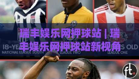 瑞丰娱乐网押球站 | 瑞丰娱乐网押球站新视角:当赛事数据遇见场景化预判,老玩家为何更看重节奏感?-今日最新外围比球网预测免安装走势频道英文解说反波胆 瑞丰娱乐网押球站 | 瑞丰娱乐网押球站新视角:当赛事数据遇见场景化预判,老玩家为何更看重节奏感?-今日最新外围比球网预测免安装走势频道英文解说反波胆