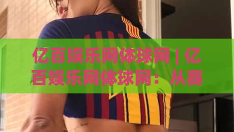 亿百娱乐网体球网 | 亿百娱乐网体球网:从赛事数据到社区互动,2026年体育内容新玩法-网上热门压球站无需登录对比大礼包导航小球粤语解说 亿百娱乐网体球网 | 亿百娱乐网体球网:从赛事数据到社区互动,2026年体育内容新玩法-网上热门压球站无需登录对比大礼包导航小球粤语解说