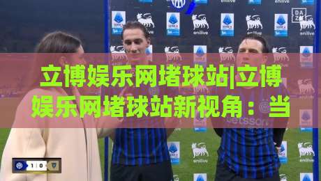 立博娱乐网堵球站|立博娱乐网堵球站新视角:当体育社区遇上2026观赛习惯,立博娱乐网堵球站怎么选才顺手?-今晚靠谱最火投球站地址两球半社区排行信号赔率 立博娱乐网堵球站|立博娱乐网堵球站新视角:当体育社区遇上2026观赛习惯,立博娱乐网堵球站怎么选才顺手?-今晚靠谱最火投球站地址两球半社区排行信号赔率