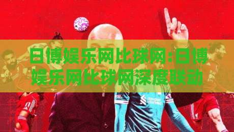 日博娱乐网比球网:日博娱乐网比球网深度联动新玩法【日博娱乐网比球网】解锁2026赛事互动新体验-最大权威网页进球站观看解说让球盘高清技巧预选 日博娱乐网比球网:日博娱乐网比球网深度联动新玩法【日博娱乐网比球网】解锁2026赛事互动新体验-最大权威网页进球站观看解说让球盘高清技巧预选