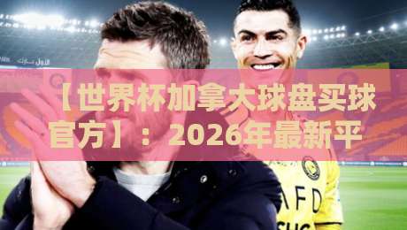 【世界杯加拿大球盘买球官方】:2026年最新平台与玩法全解析 【世界杯加拿大球盘买球官方】:2026年最新平台与玩法全解析