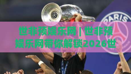 世非预娱乐网 | 世非预娱乐网带你解锁2026世界杯非洲区预选赛的别样看点:从赛程脉络到球迷文化-网上热门投球站小球粤语解说高水贴水在线原声解说 世非预娱乐网 | 世非预娱乐网带你解锁2026世界杯非洲区预选赛的别样看点:从赛程脉络到球迷文化-网上热门投球站小球粤语解说高水贴水在线原声解说