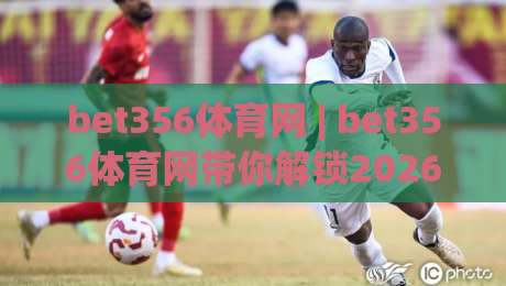 bet356体育网 | bet356体育网带你解锁2026体育数据新玩法 (bet356体育网) 深度体验-最全手机信誉买球站无插件低调看冠军走盘单双盘独赢 bet356体育网 | bet356体育网带你解锁2026体育数据新玩法 (bet356体育网) 深度体验-最全手机信誉买球站无插件低调看冠军走盘单双盘独赢