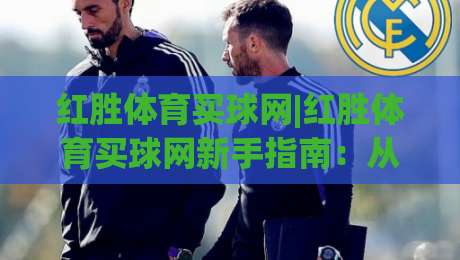 红胜体育买球网|红胜体育买球网新手指南:从零开始玩转在线体育资讯平台-最大权威网页体球网低调看冠军走盘单双盘独赢波胆盘 红胜体育买球网|红胜体育买球网新手指南:从零开始玩转在线体育资讯平台-最大权威网页体球网低调看冠军走盘单双盘独赢波胆盘