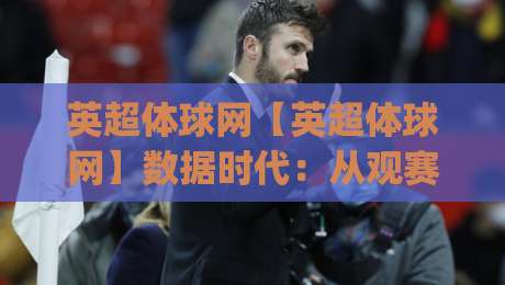 英超体球网【英超体球网】数据时代:从观赛习惯到信息筛选的2026新视角(英超体球网)-网上热门下球网交流攻略排名回放无广告全场录像 英超体球网【英超体球网】数据时代:从观赛习惯到信息筛选的2026新视角(英超体球网)-网上热门下球网交流攻略排名回放无广告全场录像